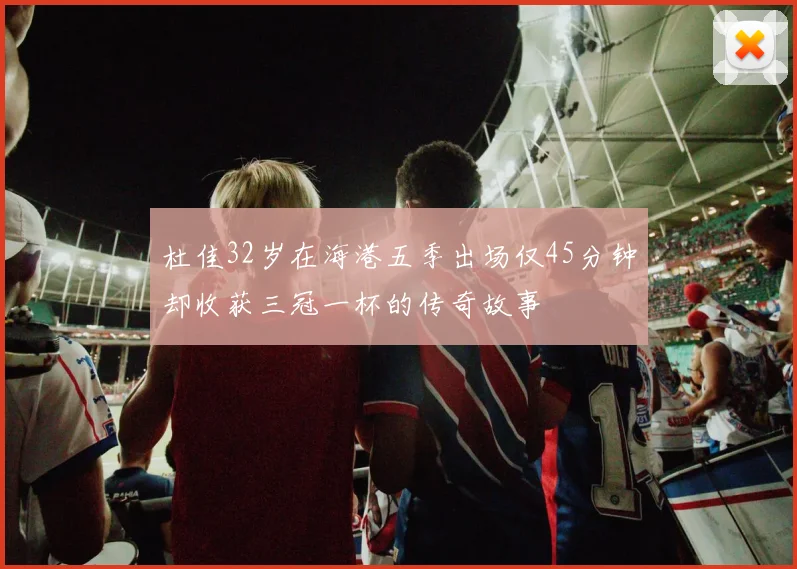 杜佳32岁在海港五季出场仅45分钟却收获三冠一杯的传奇故事