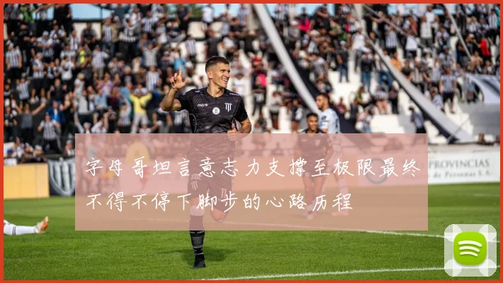 字母哥坦言意志力支撑至极限最终不得不停下脚步的心路历程