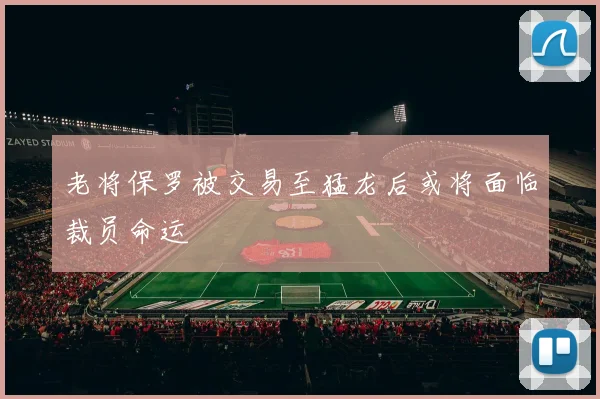老将保罗被交易至猛龙后或将面临裁员命运