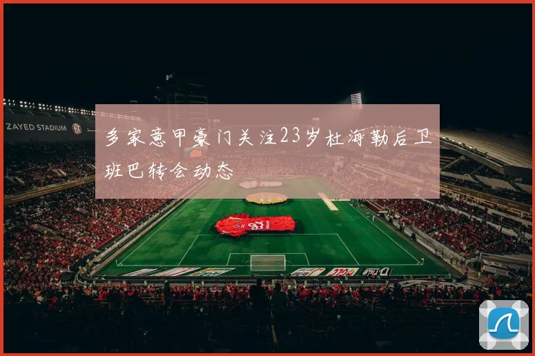 多家意甲豪门关注23岁杜海勒后卫班巴转会动态