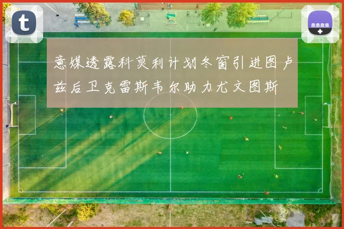 意媒透露科莫利计划冬窗引进图卢兹后卫克雷斯韦尔助力尤文图斯