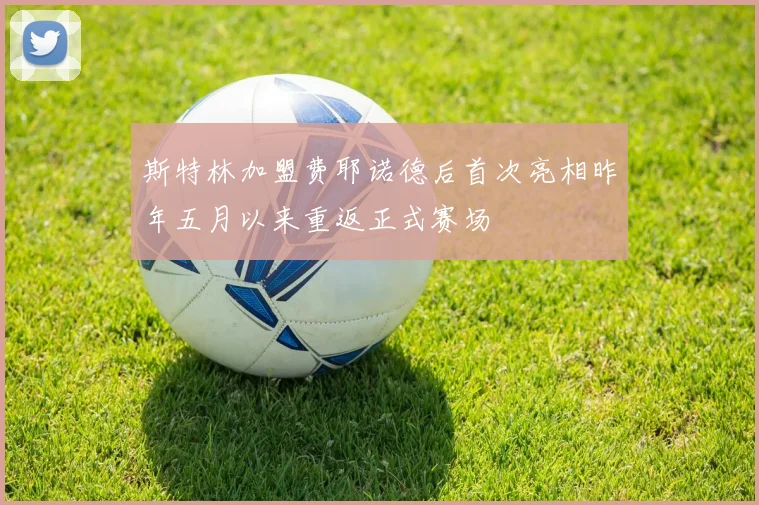 斯特林加盟费耶诺德后首次亮相昨年五月以来重返正式赛场