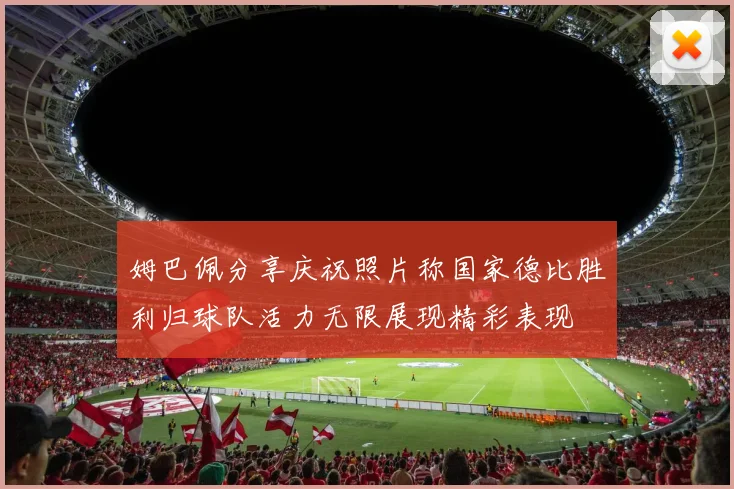 姆巴佩分享庆祝照片称国家德比胜利归球队活力无限展现精彩表现