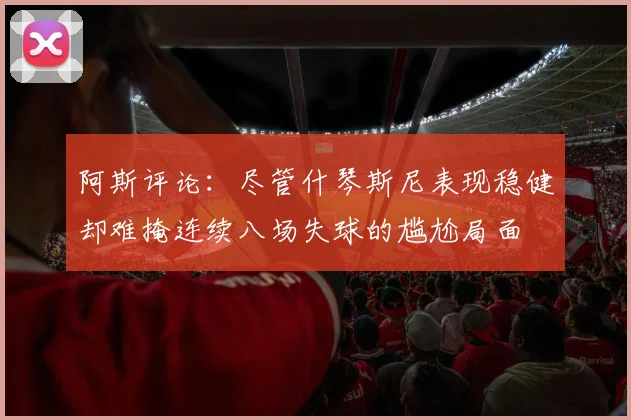 阿斯评论：尽管什琴斯尼表现稳健却难掩连续八场失球的尴尬局面