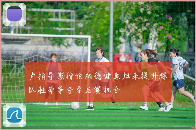 卢指导期待伦纳德健康归来提升球队胜率争夺季后赛机会