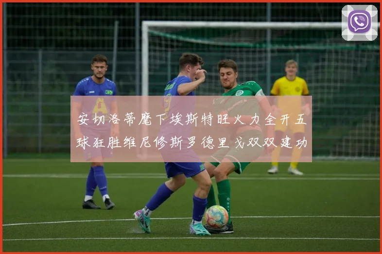安切洛蒂麾下埃斯特旺火力全开五球狂胜维尼修斯罗德里戈双双建功
