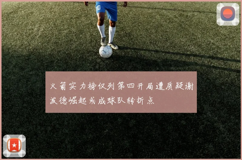 火箭实力榜仅列第四开局遭质疑谢泼德崛起或成球队转折点