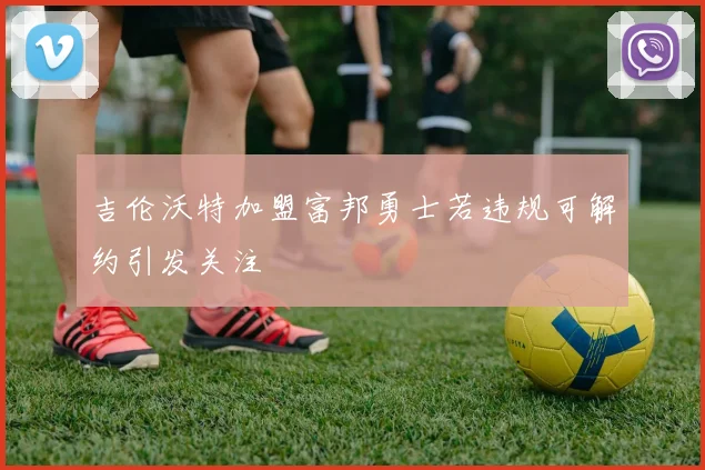 吉伦沃特加盟富邦勇士若违规可解约引发关注