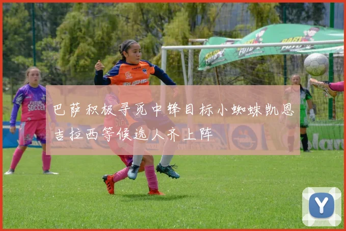 巴萨积极寻觅中锋目标小蜘蛛凯恩吉拉西等候选人齐上阵