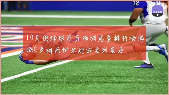 10月德转球员页面浏览量排行榜揭晓C罗梅西伊尔迪兹名列前茅