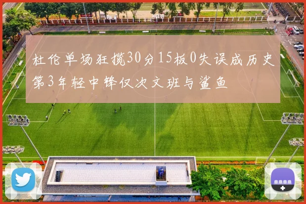 杜伦单场狂揽30分15板0失误成历史第3年轻中锋仅次文班与鲨鱼