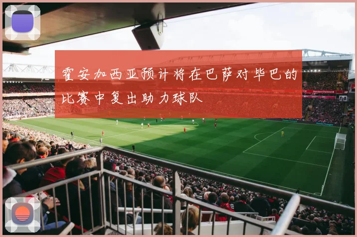 霍安加西亚预计将在巴萨对毕巴的比赛中复出助力球队