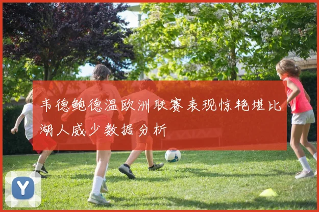 韦德鲍德温欧洲联赛表现惊艳堪比湖人威少数据分析