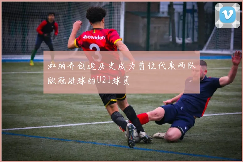 加纳乔创造历史成为首位代表两队欧冠进球的U21球员