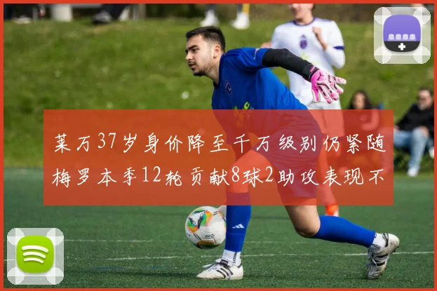 莱万37岁身价降至千万级别仍紧随梅罗本季12轮贡献8球2助攻表现不俗