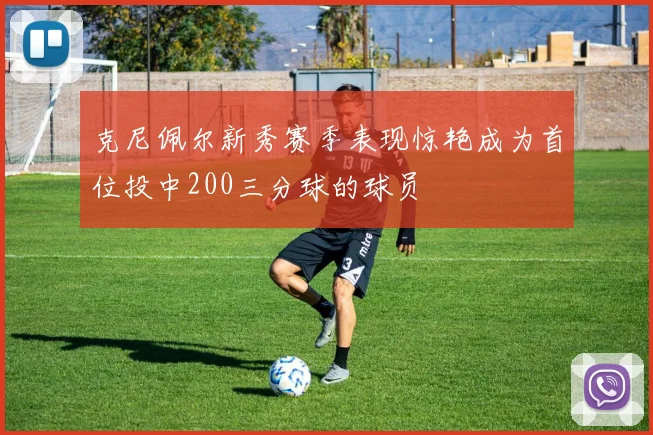 克尼佩尔新秀赛季表现惊艳成为首位投中200三分球的球员
