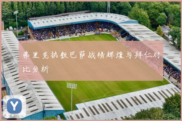 弗里克执教巴萨战绩辉煌与拜仁对比分析