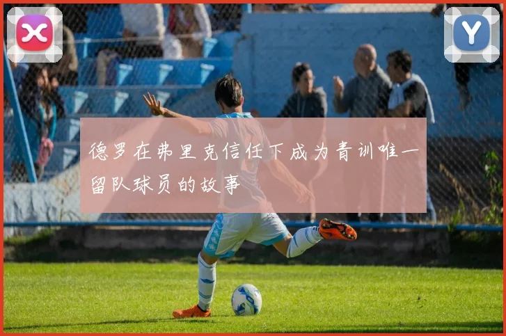 德罗在弗里克信任下成为青训唯一留队球员的故事