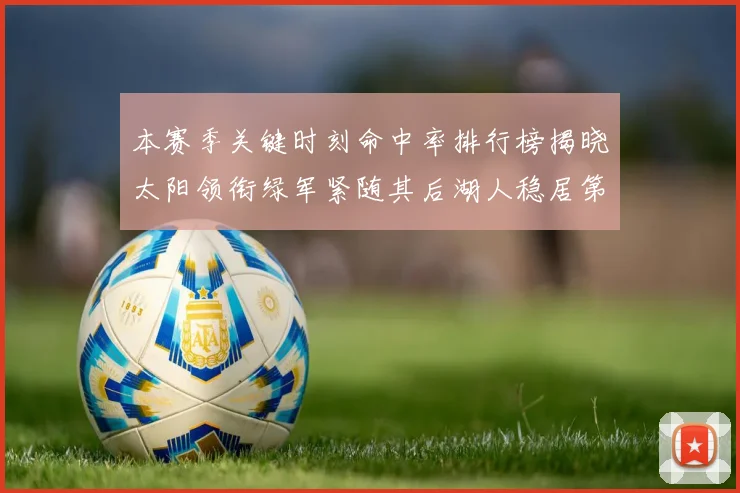 本赛季关键时刻命中率排行榜揭晓太阳领衔绿军紧随其后湖人稳居第五位
