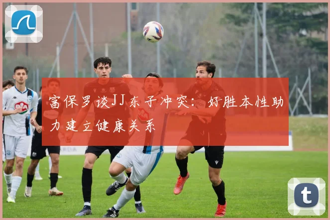 富保罗谈JJ东子冲突：好胜本性助力建立健康关系