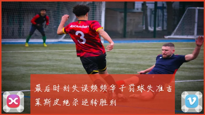 最后时刻失误频频华子罚球失准吉莱斯皮绝杀逆转胜利