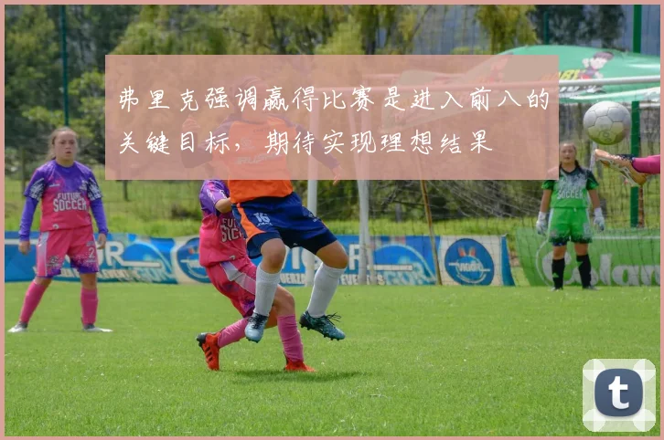 弗里克强调赢得比赛是进入前八的关键目标，期待实现理想结果