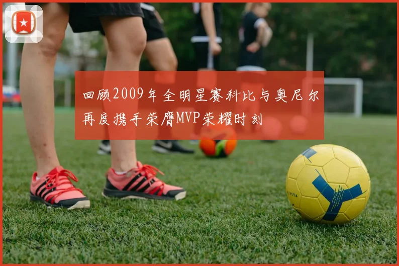 回顾2009年全明星赛科比与奥尼尔再度携手荣膺MVP荣耀时刻